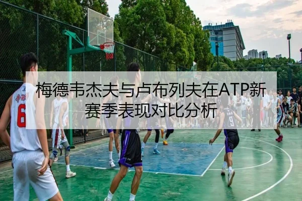 梅德韦杰夫与卢布列夫在ATP新赛季表现对比分析